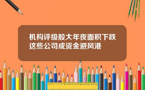 机构评级股大年夜面积下跌这些公司成资金避风港