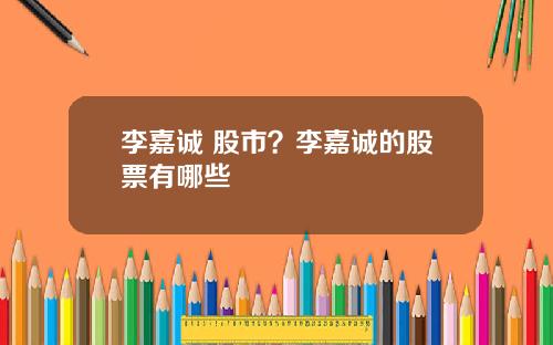 李嘉诚 股市？李嘉诚的股票有哪些