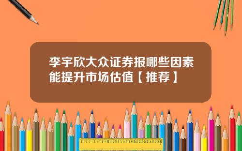 李宇欣大众证券报哪些因素能提升市场估值【推荐】