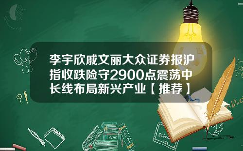李宇欣戚文丽大众证券报沪指收跌险守2900点震荡中长线布局新兴产业【推荐】
