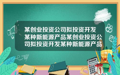 某创业投资公司拟投资开发某种新能源产品某创业投资公司拟投资开发某种新能源产品项目