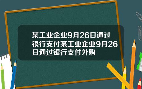 某工业企业9月26日通过银行支付某工业企业9月26日通过银行支付外购