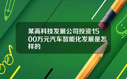 某高科技发展公司投资1500万元汽车智能化发展是怎样的