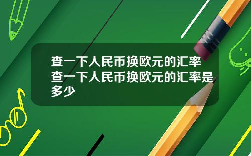 查一下人民币换欧元的汇率查一下人民币换欧元的汇率是多少