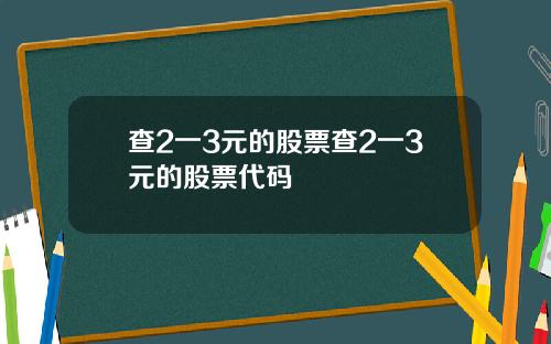 查2一3元的股票查2一3元的股票代码