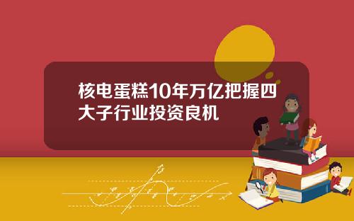 核电蛋糕10年万亿把握四大子行业投资良机