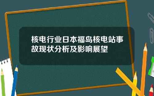 核电行业日本福岛核电站事故现状分析及影响展望