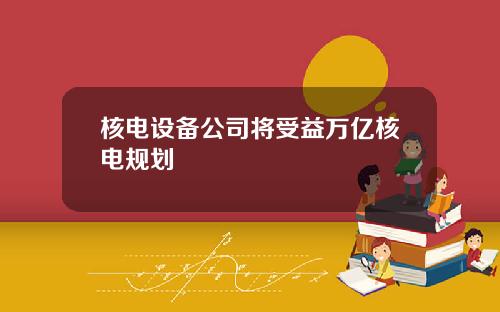 核电设备公司将受益万亿核电规划