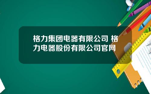 格力集团电器有限公司 格力电器股份有限公司官网