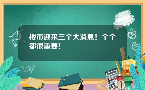 楼市迎来三个大消息！个个都很重要！
