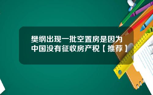 樊纲出现一批空置房是因为中国没有征收房产税【推荐】