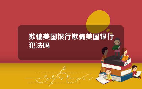 欺骗美国银行欺骗美国银行犯法吗