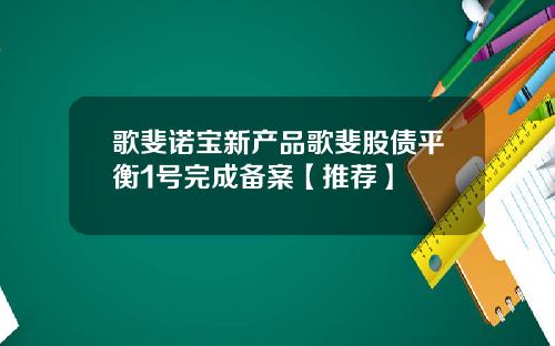 歌斐诺宝新产品歌斐股债平衡1号完成备案【推荐】