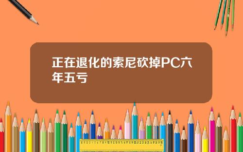 正在退化的索尼砍掉PC六年五亏