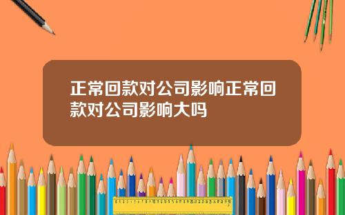 正常回款对公司影响正常回款对公司影响大吗