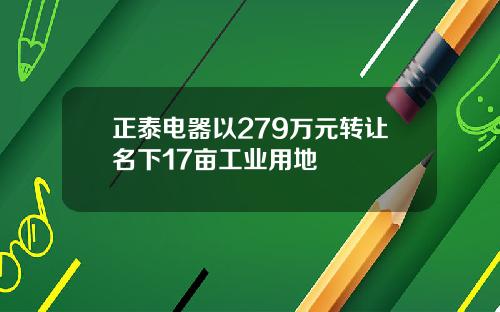 正泰电器以279万元转让名下17亩工业用地