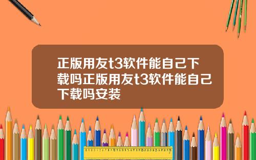 正版用友t3软件能自己下载吗正版用友t3软件能自己下载吗安装