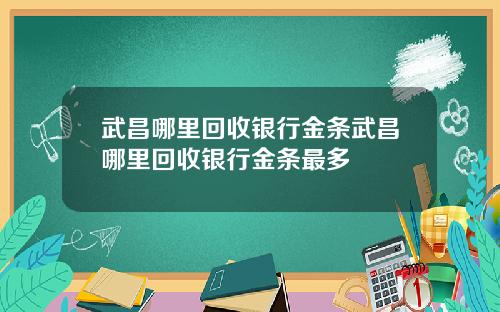 武昌哪里回收银行金条武昌哪里回收银行金条最多