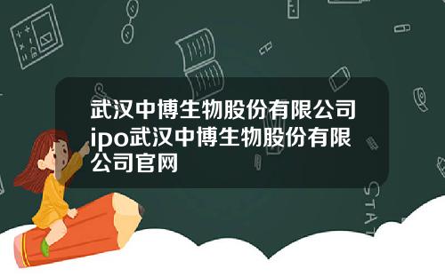 武汉中博生物股份有限公司ipo武汉中博生物股份有限公司官网
