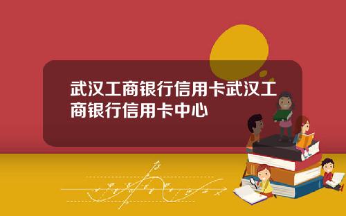 武汉工商银行信用卡武汉工商银行信用卡中心