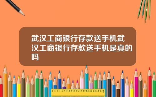 武汉工商银行存款送手机武汉工商银行存款送手机是真的吗