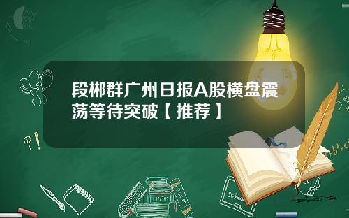 段郴群广州日报A股横盘震荡等待突破【推荐】