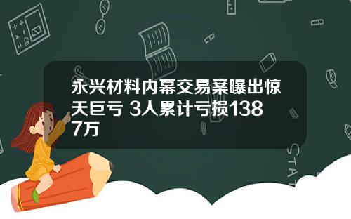 永兴材料内幕交易案曝出惊天巨亏 3人累计亏损1387万