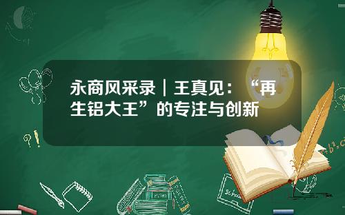 永商风采录︱王真见：“再生铝大王”的专注与创新