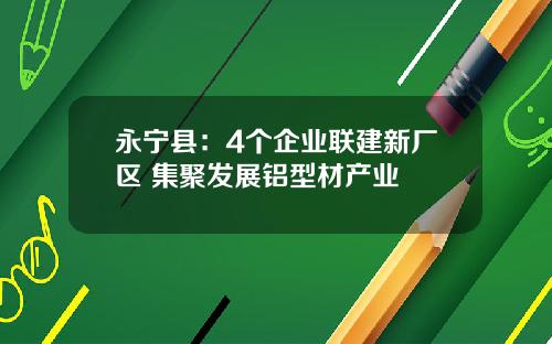 永宁县：4个企业联建新厂区 集聚发展铝型材产业