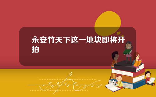 永安竹天下这一地块即将开拍