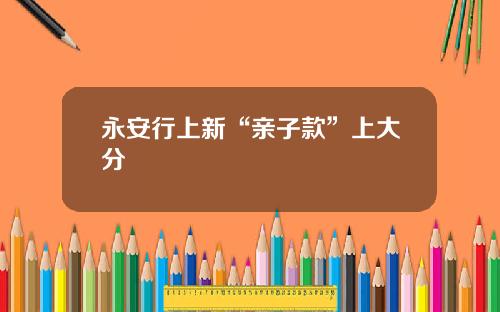 永安行上新“亲子款”上大分