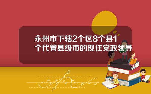 永州市下辖2个区8个县1个代管县级市的现任党政领导