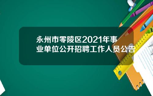 永州市零陵区2021年事业单位公开招聘工作人员公告