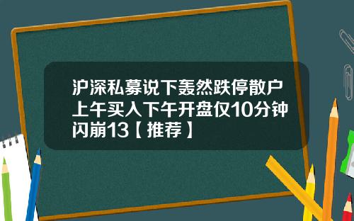 沪深私募说下轰然跌停散户上午买入下午开盘仅10分钟闪崩13【推荐】