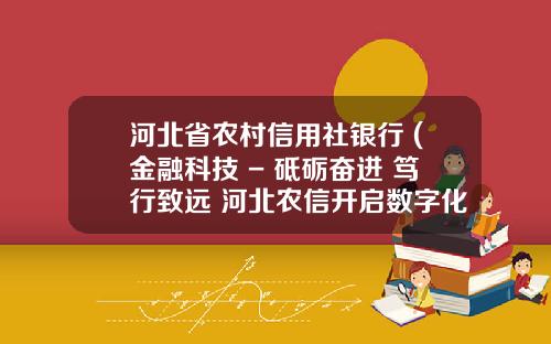 河北省农村信用社银行 (金融科技 - 砥砺奋进 笃行致远 河北农信开启数字化转型新篇章)