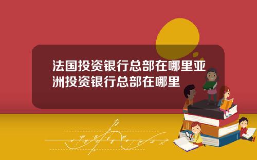 法国投资银行总部在哪里亚洲投资银行总部在哪里