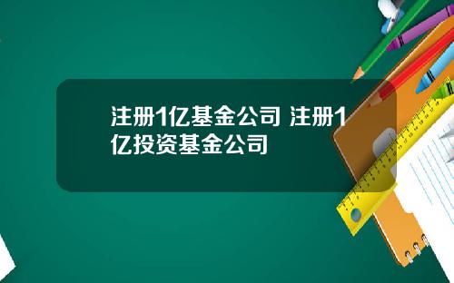 注册1亿基金公司 注册1亿投资基金公司