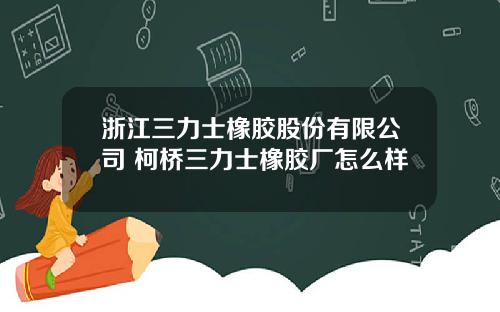 浙江三力士橡胶股份有限公司 柯桥三力士橡胶厂怎么样