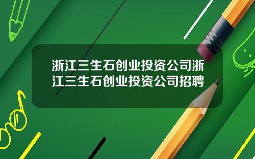 浙江三生石创业投资公司浙江三生石创业投资公司招聘