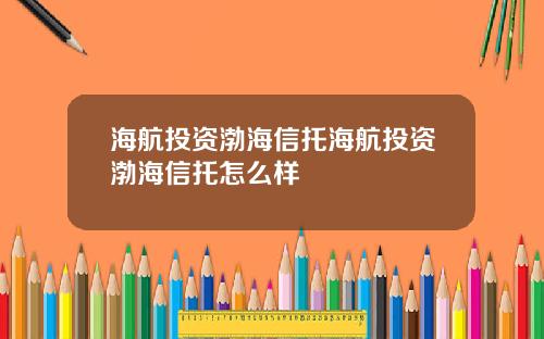 海航投资渤海信托海航投资渤海信托怎么样