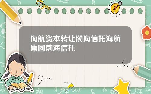 海航资本转让渤海信托海航集团渤海信托