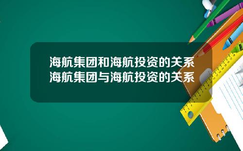 海航集团和海航投资的关系海航集团与海航投资的关系