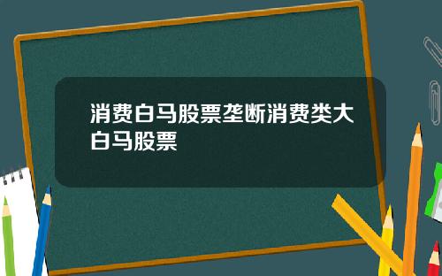 消费白马股票垄断消费类大白马股票