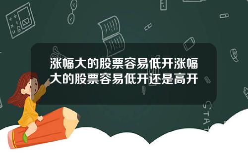 涨幅大的股票容易低开涨幅大的股票容易低开还是高开