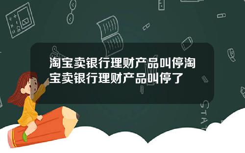 淘宝卖银行理财产品叫停淘宝卖银行理财产品叫停了