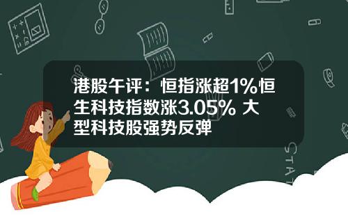 港股午评：恒指涨超1%恒生科技指数涨3.05% 大型科技股强势反弹
