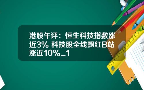 港股午评：恒生科技指数涨近3% 科技股全线飘红B站涨近10%_1