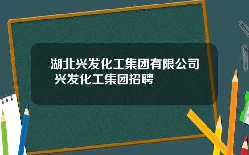 湖北兴发化工集团有限公司 兴发化工集团招聘
