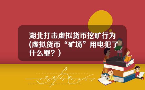 湖北打击虚拟货币挖矿行为(虚拟货币“矿场”用电犯了什么罪？)