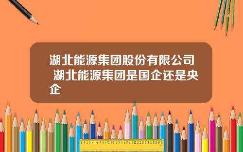湖北能源集团股份有限公司 湖北能源集团是国企还是央企
